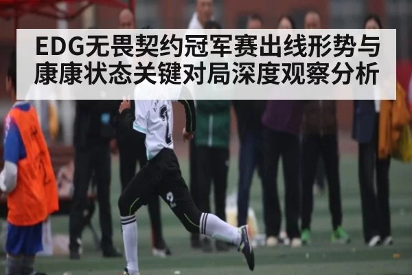 EDG无畏契约冠军赛出线形势与康康状态关键对局深度观察分析 - RAYBET