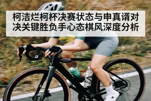 柯洁烂柯杯决赛状态与申真谞对决关键胜负手心态棋风深度分析 - RAYBET